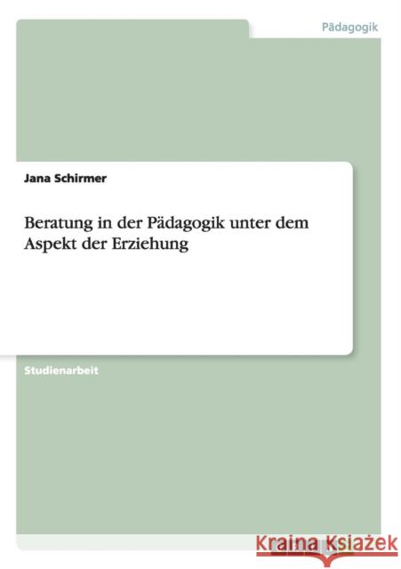 Beratung in der Pädagogik unter dem Aspekt der Erziehung Schirmer, Jana 9783656439134 Grin Verlag