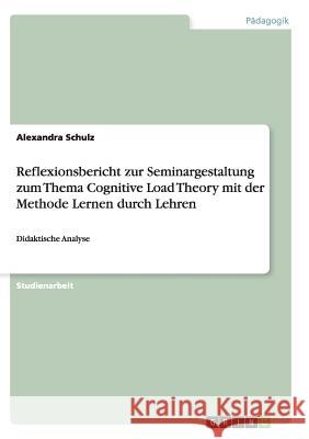Reflexionsbericht zur Seminargestaltung zum Thema Cognitive Load Theory mit der Methode Lernen durch Lehren: Didaktische Analyse Schulz, Alexandra 9783656441366 Grin Verlag