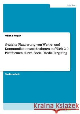 Gezielte Platzierung von Werbe- und Kommunikationsmaßnahmen auf Web 2.0 Plattformen durch Social Media Targeting Kogan, Milana 9783656442721 Grin Verlag