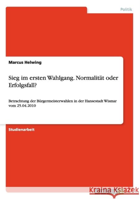 Sieg im ersten Wahlgang. Normalität oder Erfolgsfall?: Betrachtung der Bürgermeisterwahlen in der Hansestadt Wismar vom 25.04.2010 Helwing, Marcus 9783656444107