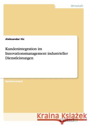 Kundenintegration im Innovationsmanagement industrieller Dienstleistungen Aleksandar ILIC 9783656444428 Grin Verlag