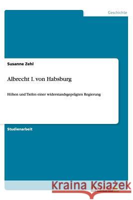 Albrecht I. von Habsburg : Höhen und Tiefen einer widerstandsgeprägten Regierung Susanne Zehl 9783656446460 Grin Verlag