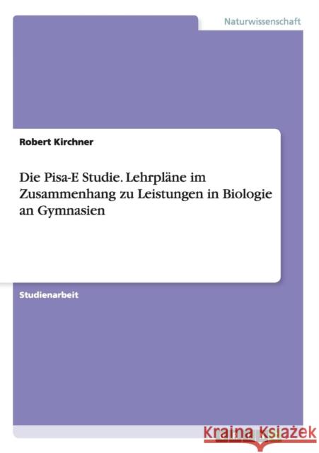 Die Pisa-E Studie. Lehrpläne im Zusammenhang zu Leistungen in Biologie an Gymnasien Kirchner, Robert 9783656446972