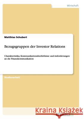 Bezugsgruppen der Investor Relations : Charakteristika, Kommunikationsbedürfnisse und Anforderungen an die Finanzkommunikation Matthias Schubert 9783656447474 Grin Verlag
