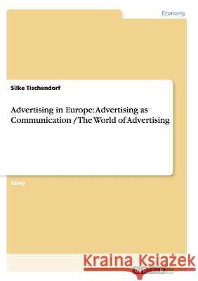 Advertising in Europe: Advertising as Communication / The World of Advertising Silke Tischendorf   9783656447832 GRIN Verlag oHG