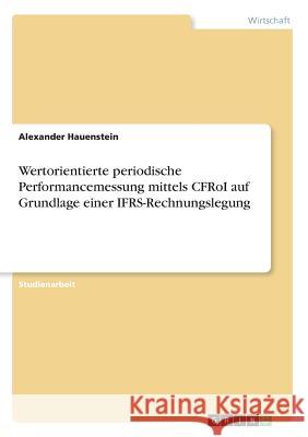 Wertorientierte periodische Performancemessung mittels CFRoI auf Grundlage einer IFRS-Rechnungslegung Alexander Hauenstein 9783656447894 Grin Verlag