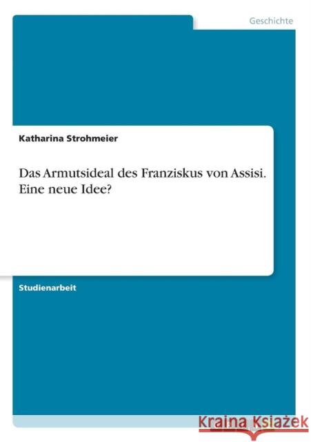 Das Armutsideal des Franziskus von Assisi. Eine neue Idee? Katharina Strohmeier 9783656448228