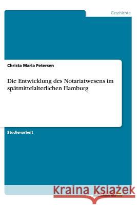 Die Entwicklung des Notariatwesens im spätmittelalterlichen Hamburg Christa Maria Petersen 9783656451631