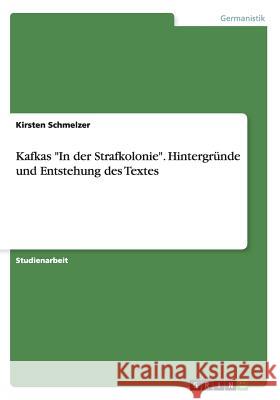 Kafkas In der Strafkolonie. Hintergründe und Entstehung des Textes Schmelzer, Kirsten 9783656455745