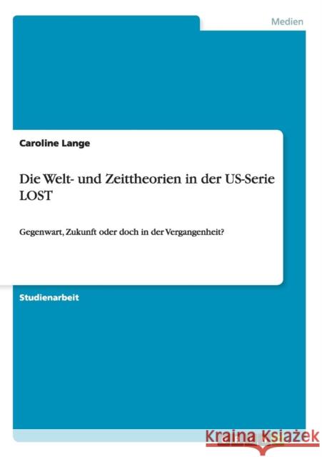 Die Welt- und Zeittheorien in der US-Serie LOST: Gegenwart, Zukunft oder doch in der Vergangenheit? Lange, Caroline 9783656456971 Grin Verlag