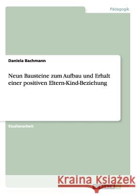 Neun Bausteine zum Aufbau und Erhalt einer positiven Eltern-Kind-Beziehung Daniela Bachmann 9783656457367 Grin Verlag