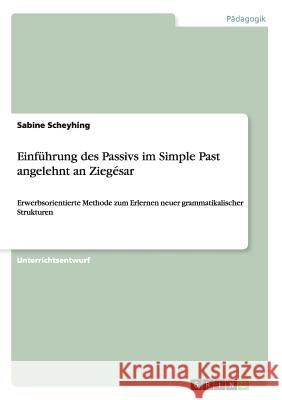 Einführung des Passivs im Simple Past angelehnt an Ziegésar: Erwerbsorientierte Methode zum Erlernen neuer grammatikalischer Strukturen Scheyhing, Sabine 9783656457558 Grin Verlag