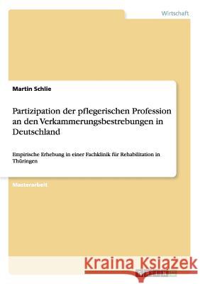 Partizipation der pflegerischen Profession an den Verkammerungsbestrebungen in Deutschland: Empirische Erhebung in einer Fachklinik für Rehabilitation in Thüringen Martin Schlie 9783656459248 Grin Publishing