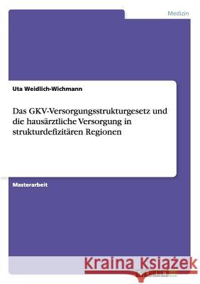 Die Bedeutung des GKV-Versorgungsstrukturgesetzes für die hausärztliche Versorgung in strukturdefizitären Regionen Uta Weidlich-Wichmann 9783656459835