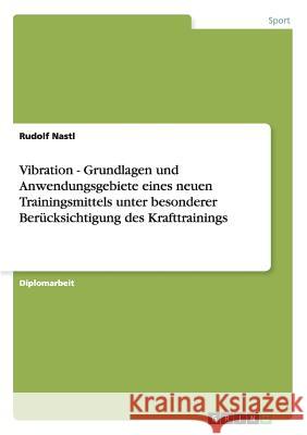 Vibration - Grundlagen und Anwendungsgebiete eines neuen Trainingsmittels unter besonderer Berücksichtigung des Krafttrainings Nastl, Rudolf 9783656460794