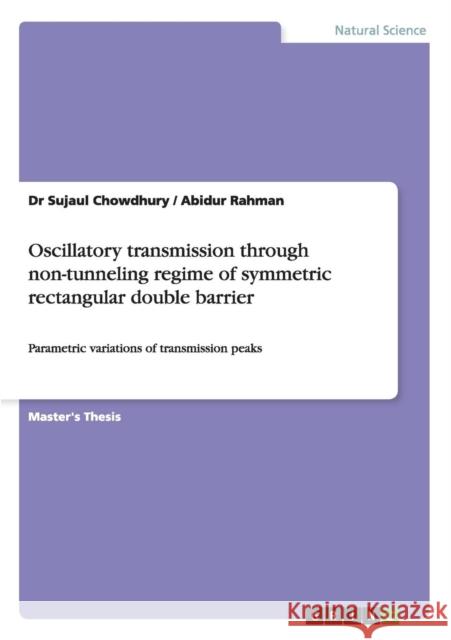 Oscillatory transmission through non-tunneling regime of symmetric rectangular double barrier: Parametric variations of transmission peaks Chowdhury, Sujaul 9783656461777 GRIN Verlag oHG