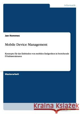 Mobile Device Management: Konzepte für das Einbinden von mobilen Endgeräten in bestehende IT-Infrastrukturen Jan Hommes 9783656467434