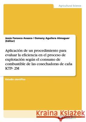 Aplicación de un procedimiento para evaluar la eficiencia en el proceso de explotación según el consumo de combustible de las cosechadoras de caña KTP Aguilera Almaguer (Editor), Osmany 9783656467793