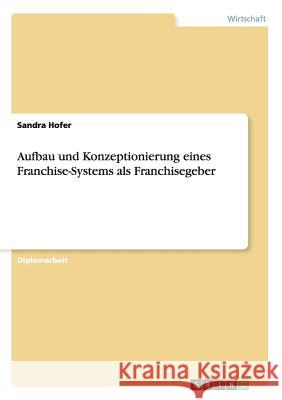 Aufbau und Konzeptionierung eines Franchise-Systems als Franchisegeber Sandra Hofer 9783656468585