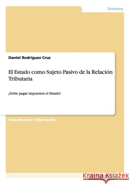 El Estado como Sujeto Pasivo de la Relación Tributaria: ¿Debe pagar impuestos el Estado? Rodríguez Cruz, Daniel 9783656474005