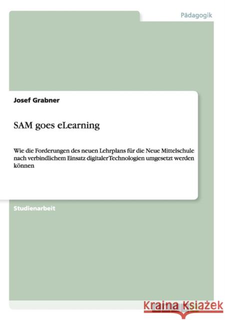 SAM goes eLearning: Wie die Forderungen des neuen Lehrplans für die Neue Mittelschule nach verbindlichem Einsatz digitaler Technologien um Grabner, Josef 9783656474463 Grin Verlag