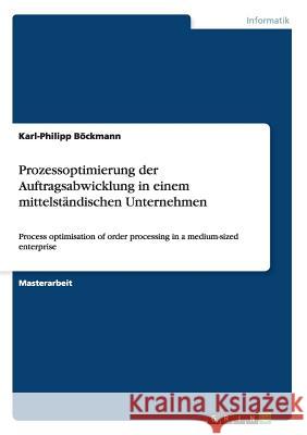 Prozessoptimierung der Auftragsabwicklung in einem mittelständischen Unternehmen: Process optimisation of order processing in a medium-sized enterpris Böckmann, Karl-Philipp 9783656476382