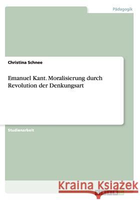 Emanuel Kant. Moralisierung durch Revolution der Denkungsart Christina Schnee 9783656479086