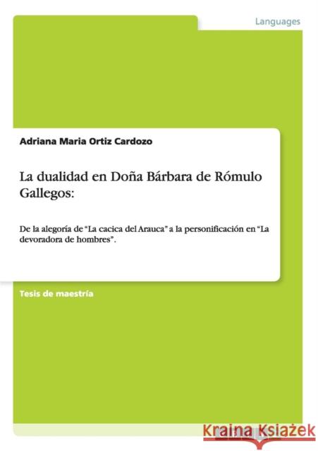 La dualidad en Doña Bárbara de Rómulo Gallegos: De la alegoría de La cacica del Arauca a la personificación en La devoradora de hombres. Ortiz Cardozo, Adriana Maria 9783656482246 Grin Verlag