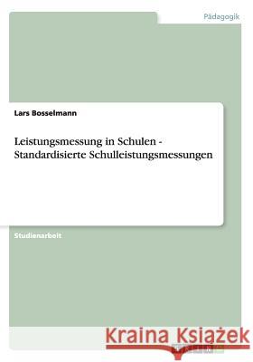 Leistungsmessung in Schulen - Standardisierte Schulleistungsmessungen Lars Bosselmann 9783656482789