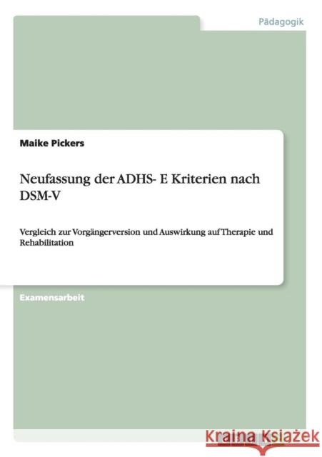 Neufassung der ADHS- E Kriterien nach DSM-V: Vergleich zur Vorgängerversion und Auswirkung auf Therapie und Rehabilitation Pickers, Maike 9783656483854