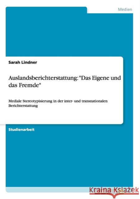 Auslandsberichterstattung: Das Eigene und das Fremde: Mediale Stereotypisierung in der inter- und transnationalen Berichterstattung Lindner, Sarah 9783656486367 Grin Verlag