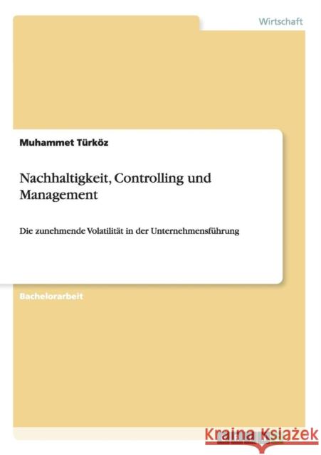 Nachhaltigkeit, Controlling und Management: Die zunehmende Volatilität in der Unternehmensführung Türköz, Muhammet 9783656486411