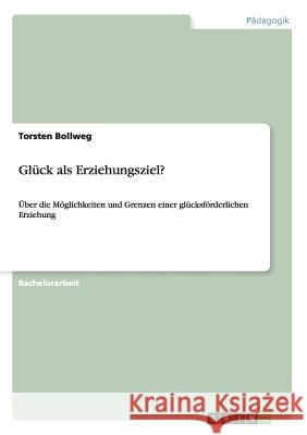 Glück als Erziehungsziel?: Über die Möglichkeiten und Grenzen einer glücksförderlichen Erziehung Torsten Bollweg 9783656492702