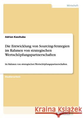 Die Entwicklung von Sourcing-Strategien: Im Rahmen von strategischen Wertschöpfungspartnerschaften Kaschuba, Adrian 9783656492801 Grin Verlag