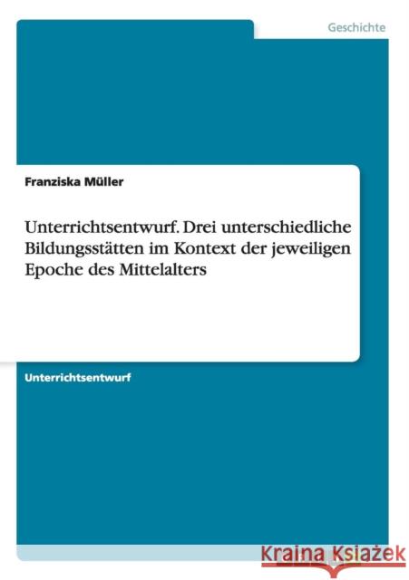 Unterrichtsentwurf. Drei unterschiedliche Bildungsstätten im Kontext der jeweiligen Epoche des Mittelalters Müller, Franziska 9783656493013