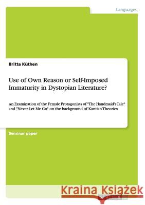 Use of Own Reason or Self-Imposed Immaturity in Dystopian Literature?: An Examination of the Female Protagonists of The Handmaid's Tale and Never Let Küthen, Britta 9783656494768