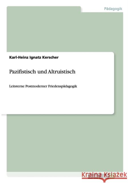 Pazifistisch und Altruistisch: Leitsterne Postmoderner Friedenspädagogik Kerscher, Karl-Heinz Ignatz 9783656500049