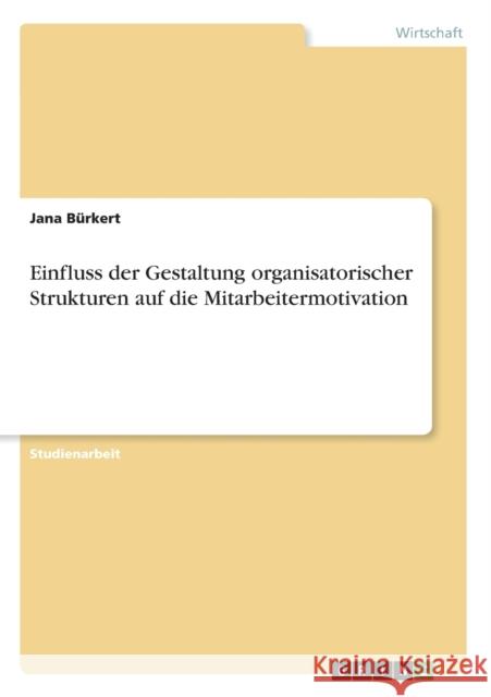 Einfluss der Gestaltung organisatorischer Strukturen auf die Mitarbeitermotivation Jana Burkert 9783656500063