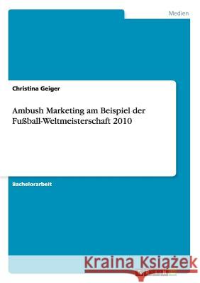 Ambush Marketing am Beispiel der Fußball-Weltmeisterschaft 2010 Christina Geiger 9783656503217 Grin Verlag
