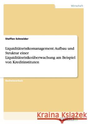 Liquiditätsrisikomanagement: Aufbau und Struktur einer Liquiditätsrisikoüberwachung am Beispiel von Kreditinstituten Steffen Schneider 9783656503507
