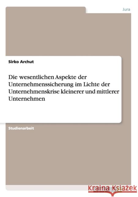 Die wesentlichen Aspekte der Unternehmenssicherung im Lichte der Unternehmenskrise kleinerer und mittlerer Unternehmen Sirko Archut 9783656504221