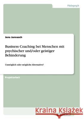 Business Coaching bei Menschen mit psychischer und/oder geistiger Behinderung: Unmöglich oder mögliche Alternative? Jannasch, Jens 9783656504801 Grin Verlag