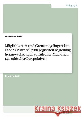 Möglichkeiten und Grenzen gelingenden Lebens in der heilpädagogischen Begleitung heranwachsender autistischer Menschen aus ethischer Perspektive Oßke, Mathias 9783656507727