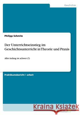 Der Unterrichtseinstieg im Geschichtsunterricht in Theorie und Praxis: Aller Anfang ist schwer (?) Schmitz, Philipp 9783656508045 Grin Verlag
