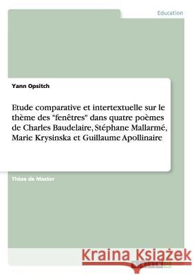 Etude comparative et intertextuelle sur le thème des fenêtres dans quatre poèmes de Charles Baudelaire, Stéphane Mallarmé, Marie Krysinska et Guillaum Opsitch, Yann 9783656516040
