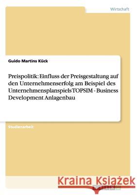 Preispolitik: Einfluss der Preisgestaltung auf den Unternehmenserfolg am Beispiel des Unternehmensplanspiels TOPSIM - Business Devel Martins Kück, Guido 9783656516378