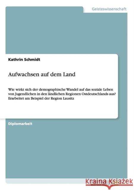 Aufwachsen auf dem Land: Wie wirkt sich der demographische Wandel auf das soziale Leben von Jugendlichen in den ländlichen Regionen Ostdeutschl Schmidt, Kathrin 9783656516668 Grin Verlag