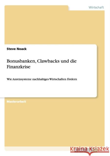 Bonusbanken, Clawbacks und die Finanzkrise: Wie Anreizsysteme nachhaltiges Wirtschaften fördern Noack, Steve 9783656518655