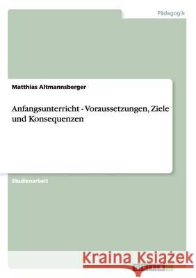 Anfangsunterricht - Voraussetzungen, Ziele und Konsequenzen Matthias Altmannsberger 9783656524762