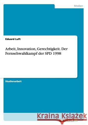 Arbeit, Innovation, Gerechtigkeit. Der Fernsehwahlkampf der SPD 1998 Eduard Luft 9783656525233 Grin Verlag